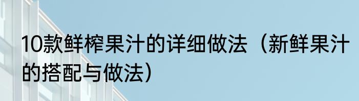 10款鲜榨果汁的详细做法（新鲜果汁的搭配与做法）