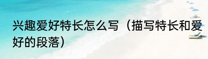 兴趣爱好特长怎么写（描写特长和爱好的段落）