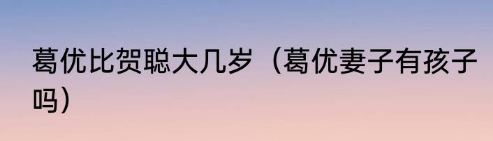 葛优比贺聪大几岁（葛优妻子有孩子吗）