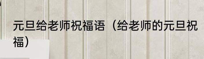 元旦给老师祝福语（给老师的元旦祝福）