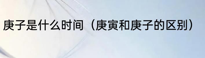 庚子是什么时间（庚寅和庚子的区别）
