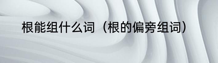 根能组什么词（根的偏旁组词）