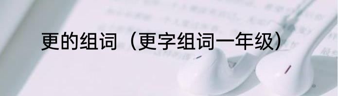 更的组词（更字组词一年级）