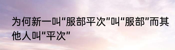 为何新一叫“服部平次”叫“服部”而其他人叫“平次”