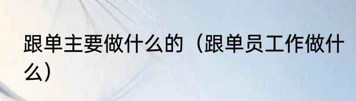 跟单主要做什么的（跟单员工作做什么）