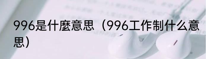 996是什麼意思（996工作制什么意思）