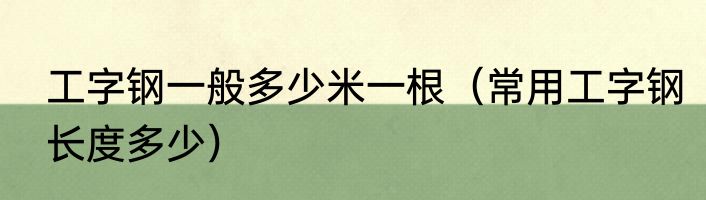 工字钢一般多少米一根（常用工字钢长度多少）