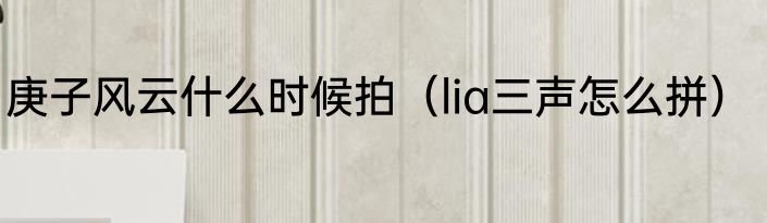 庚子风云什么时候拍（lia三声怎么拼）