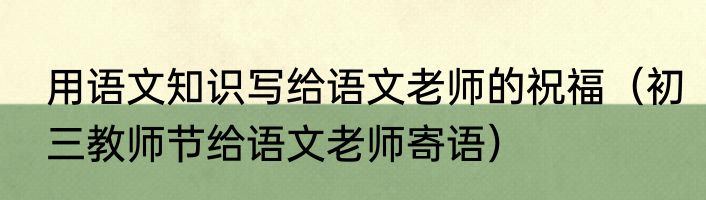 用语文知识写给语文老师的祝福（初三教师节给语文老师寄语）
