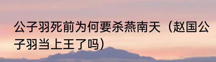 公子羽死前为何要杀燕南天（赵国公子羽当上王了吗）
