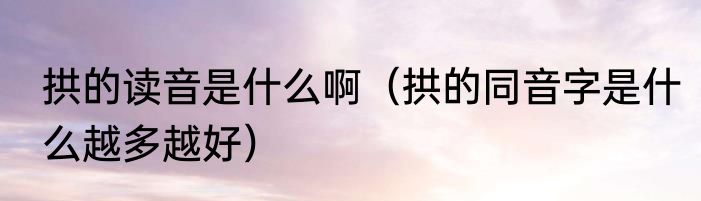 拱的读音是什么啊（拱的同音字是什么越多越好）
