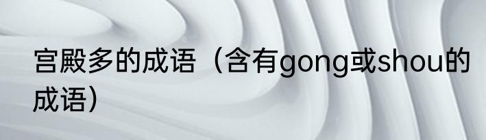 宫殿多的成语（含有gong或shou的成语）