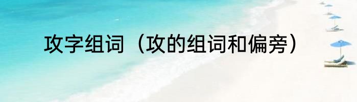 攻字组词（攻的组词和偏旁）