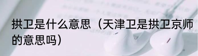 拱卫是什么意思（天津卫是拱卫京师的意思吗）