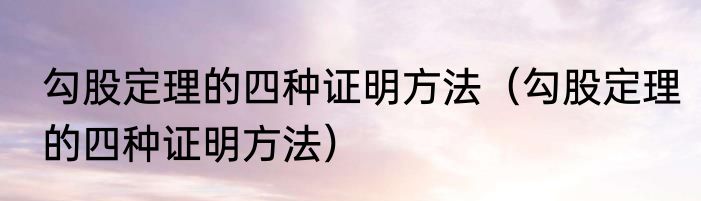 勾股定理的四种证明方法（勾股定理的四种证明方法）
