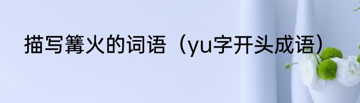 描写篝火的词语（yu字开头成语）