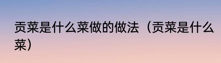 贡菜是什么菜做的做法（贡菜是什么菜）
