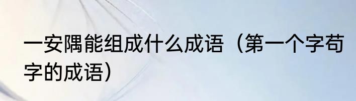 一安隅能组成什么成语（第一个字苟字的成语）