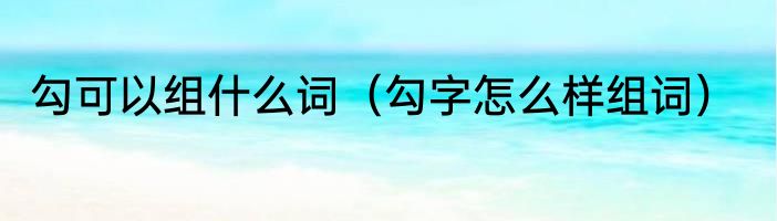 勾可以组什么词（勾字怎么样组词）