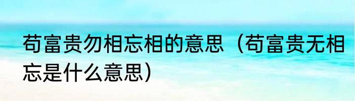 苟富贵勿相忘相的意思（苟富贵无相忘是什么意思）