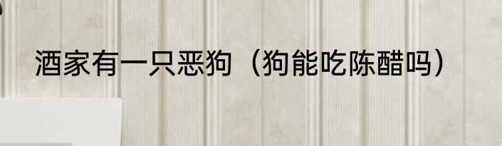 酒家有一只恶狗（狗能吃陈醋吗）