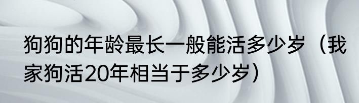 狗狗的年龄最长一般能活多少岁（我家狗活20年相当于多少岁）