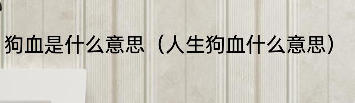 狗血是什么意思（人生狗血什么意思）