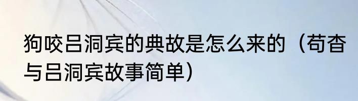 狗咬吕洞宾的典故是怎么来的（苟杳与吕洞宾故事简单）