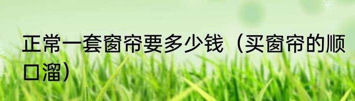 正常一套窗帘要多少钱（买窗帘的顺口溜）