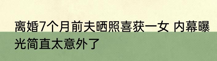 离婚7个月前夫晒照喜获一女 内幕曝光简直太意外了