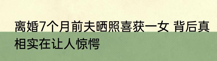 离婚7个月前夫晒照喜获一女 背后真相实在让人惊愕