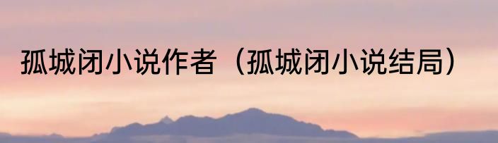 孤城闭小说作者（孤城闭小说结局）