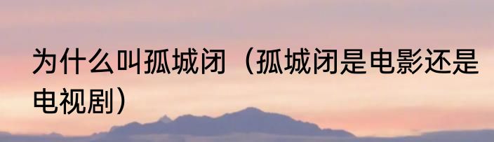 为什么叫孤城闭（孤城闭是电影还是电视剧）
