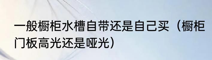 一般橱柜水槽自带还是自己买（橱柜门板高光还是哑光）