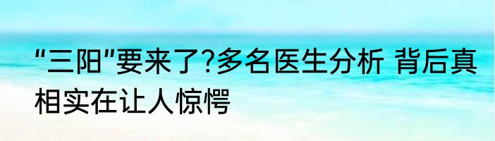 “三阳”要来了?多名医生分析 背后真相实在让人惊愕
