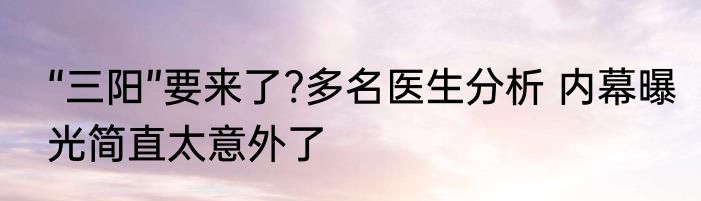 “三阳”要来了?多名医生分析 内幕曝光简直太意外了
