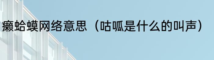 癞蛤蟆网络意思（咕呱是什么的叫声）