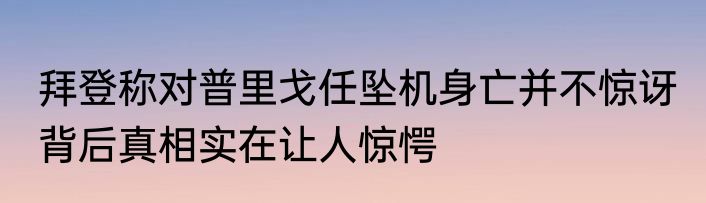 拜登称对普里戈任坠机身亡并不惊讶 背后真相实在让人惊愕