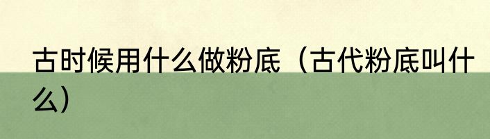 古时候用什么做粉底（古代粉底叫什么）