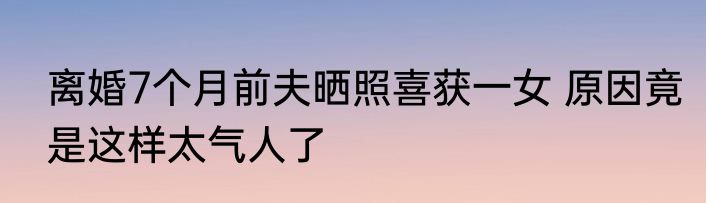 离婚7个月前夫晒照喜获一女 原因竟是这样太气人了