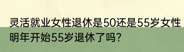 灵活就业女性退休是50还是55岁女性明年开始55岁退休了吗？