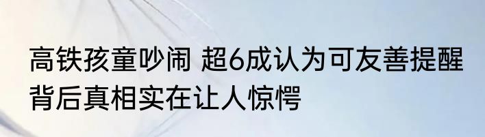 高铁孩童吵闹 超6成认为可友善提醒 背后真相实在让人惊愕