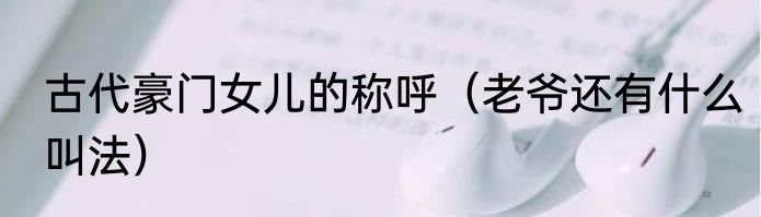 古代豪门女儿的称呼（老爷还有什么叫法）