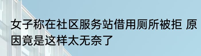 女子称在社区服务站借用厕所被拒 原因竟是这样太无奈了