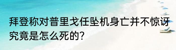 拜登称对普里戈任坠机身亡并不惊讶 究竟是怎么死的？