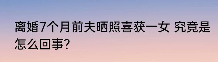 离婚7个月前夫晒照喜获一女 究竟是怎么回事？