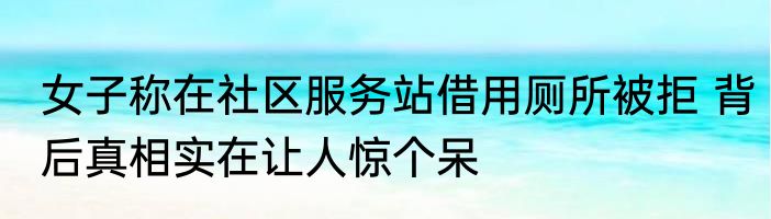 女子称在社区服务站借用厕所被拒 背后真相实在让人惊个呆