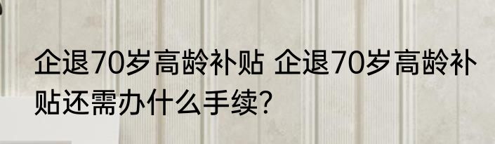 企退70岁高龄补贴 企退70岁高龄补贴还需办什么手续？