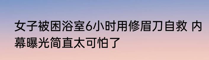 女子被困浴室6小时用修眉刀自救 内幕曝光简直太可怕了