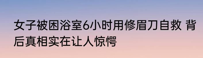 女子被困浴室6小时用修眉刀自救 背后真相实在让人惊愕
